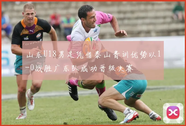 山东U18男足凭借泰山青训优势以1-0战胜广东队成功晋级决赛