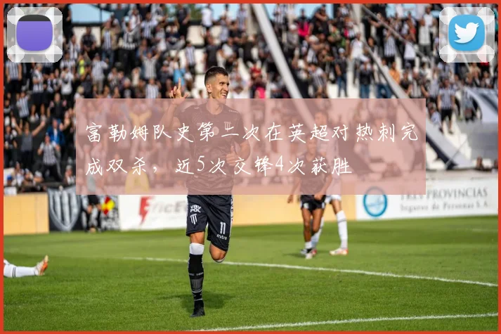富勒姆队史第二次在英超对热刺完成双杀，近5次交锋4次获胜