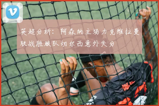 英超分析：阿森纳主场力克维拉曼联战胜狼队切尔西意外失分
