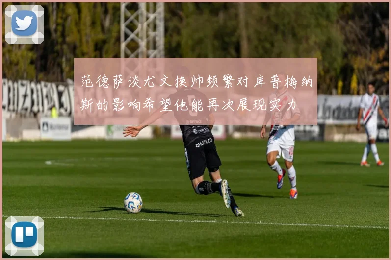 范德萨谈尤文换帅频繁对库普梅纳斯的影响希望他能再次展现实力