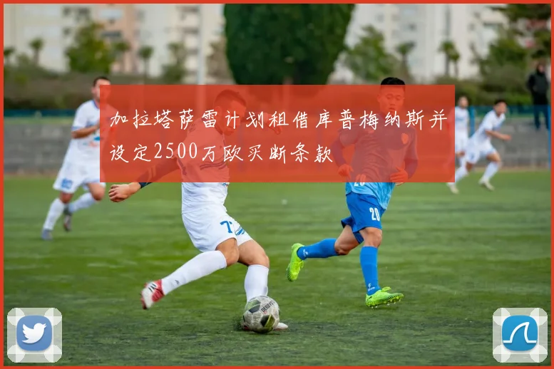 加拉塔萨雷计划租借库普梅纳斯并设定2500万欧买断条款
