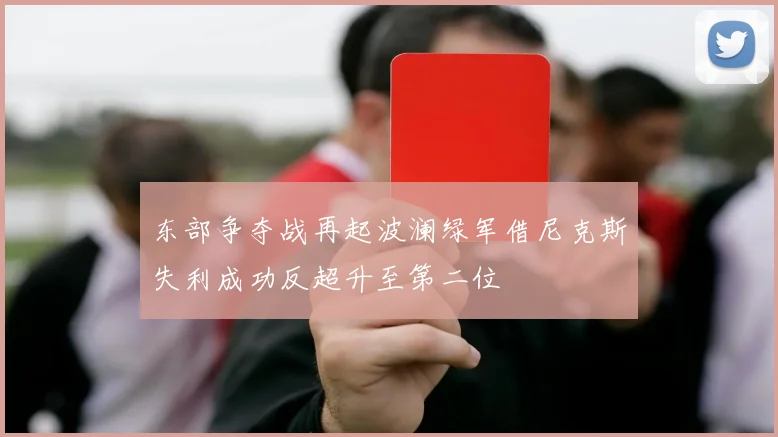 东部争夺战再起波澜绿军借尼克斯失利成功反超升至第二位