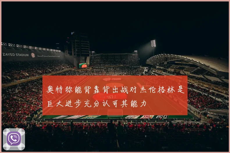 奥特称能背靠背出战对杰伦格林是巨大进步充分认可其能力
