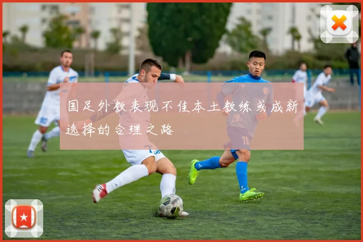 国足外教表现不佳本土教练或成新选择的合理之路