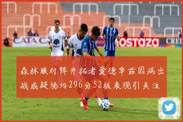 森林狼对阵开拓者爱德华兹因病出战成疑场均296分52板表现引关注