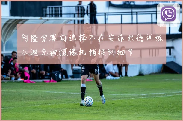 阿隆索赛前选择不在安菲尔德训练以避免被摄像机捕捉到细节
