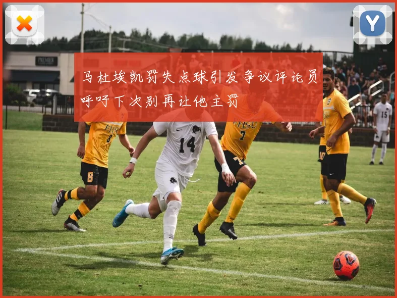 马杜埃凯罚失点球引发争议评论员呼吁下次别再让他主罚