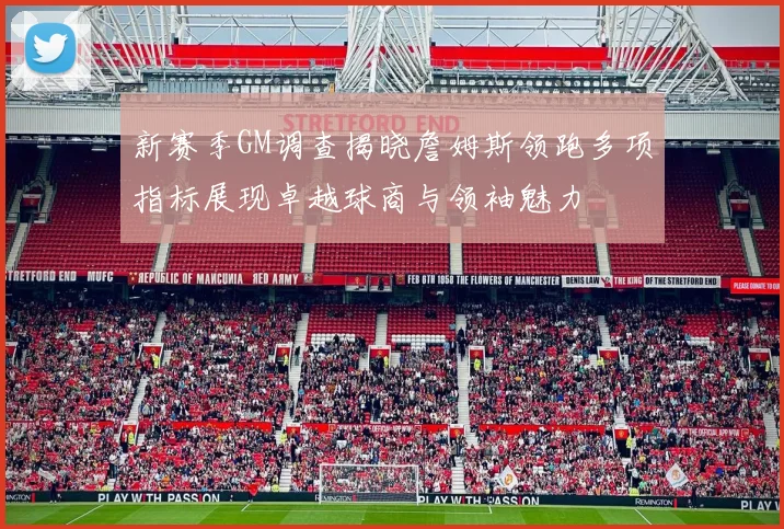 新赛季GM调查揭晓詹姆斯领跑多项指标展现卓越球商与领袖魅力