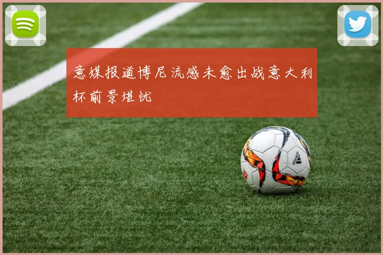 意媒报道博尼流感未愈出战意大利杯前景堪忧