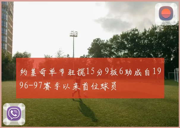 约基奇单节狂揽15分9板6助成自1996-97赛季以来首位球员