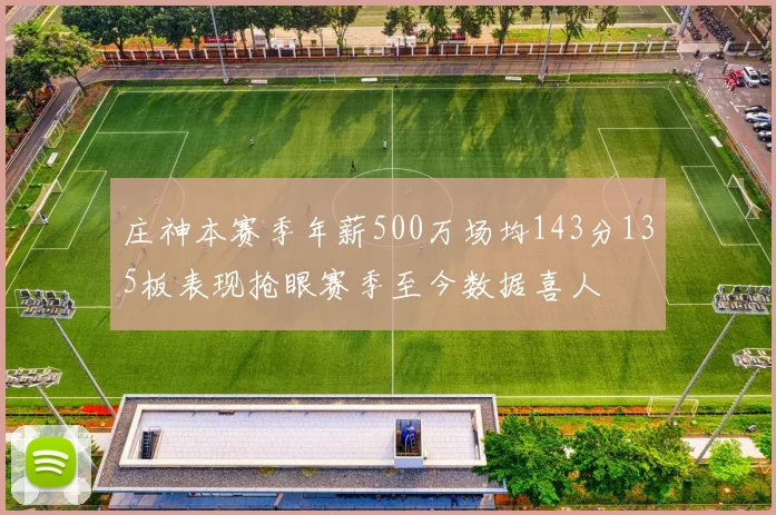 庄神本赛季年薪500万场均143分135板表现抢眼赛季至今数据喜人
