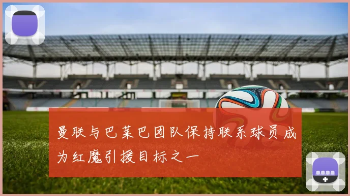 曼联与巴莱巴团队保持联系球员成为红魔引援目标之一