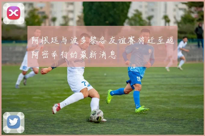 阿根廷与波多黎各友谊赛将迁至迈阿密举行的最新消息