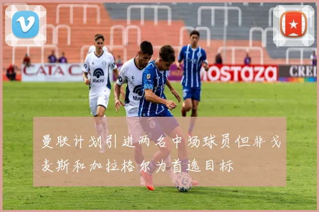 曼联计划引进两名中场球员但非戈麦斯和加拉格尔为首选目标