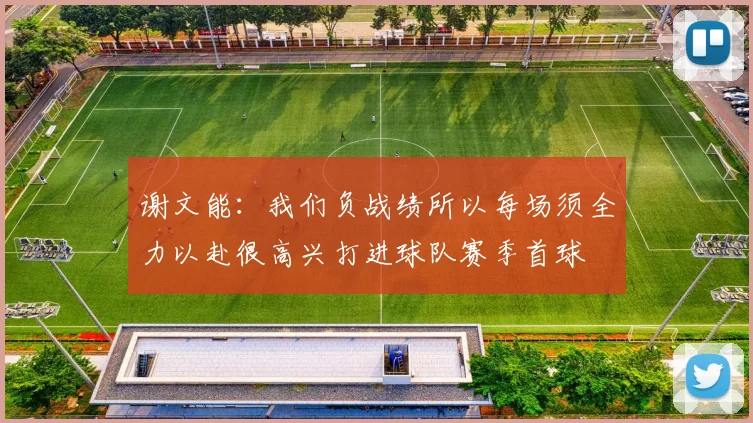 谢文能：我们负战绩所以每场须全力以赴很高兴打进球队赛季首球