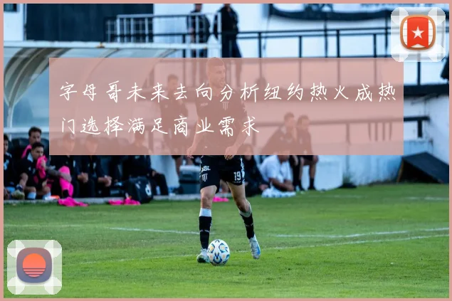 字母哥未来去向分析纽约热火成热门选择满足商业需求