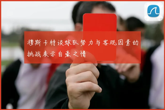 穆斯卡特谈球队努力与客观因素的挑战表示自豪之情