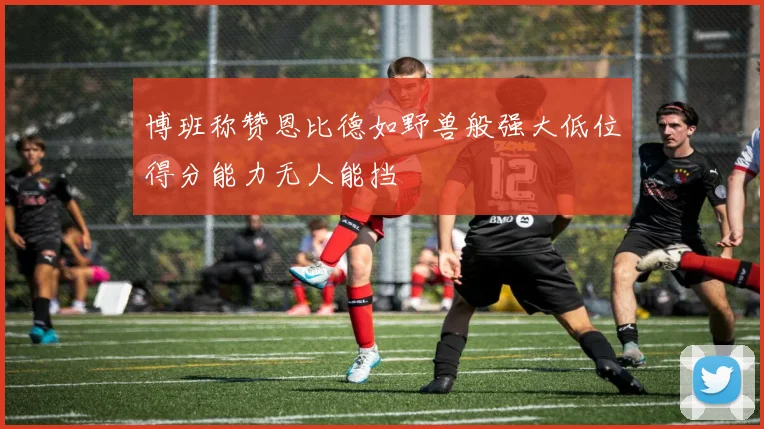 博班称赞恩比德如野兽般强大低位得分能力无人能挡