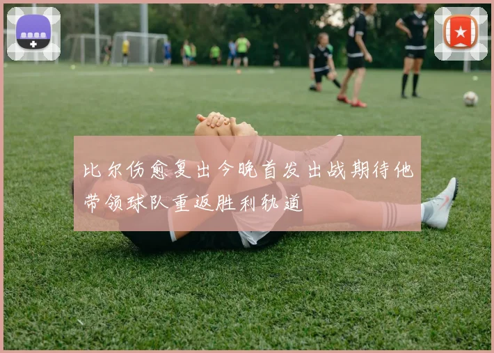 比尔伤愈复出今晚首发出战期待他带领球队重返胜利轨道