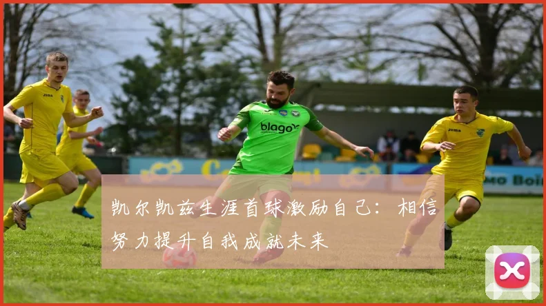 凯尔凯兹生涯首球激励自己：相信努力提升自我成就未来