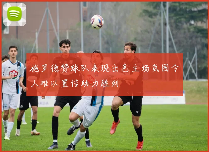 施罗德赞球队表现出色主场氛围令人难以置信助力胜利
