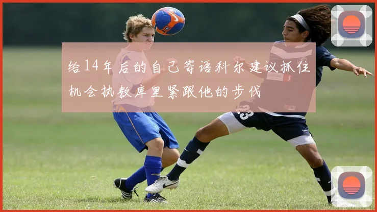 给14年后的自己寄语科尔建议抓住机会执教库里紧跟他的步伐