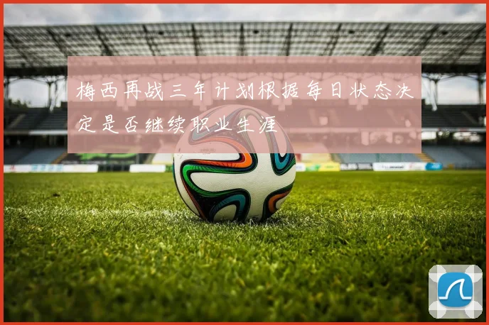 梅西再战三年计划根据每日状态决定是否继续职业生涯