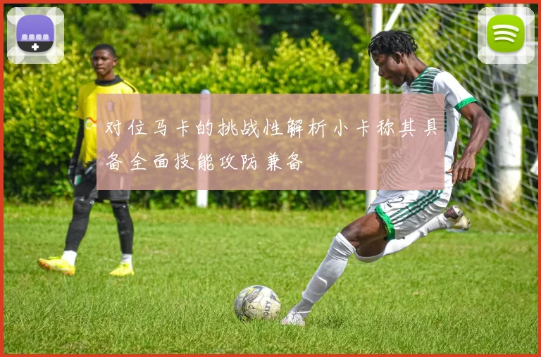 对位马卡的挑战性解析小卡称其具备全面技能攻防兼备