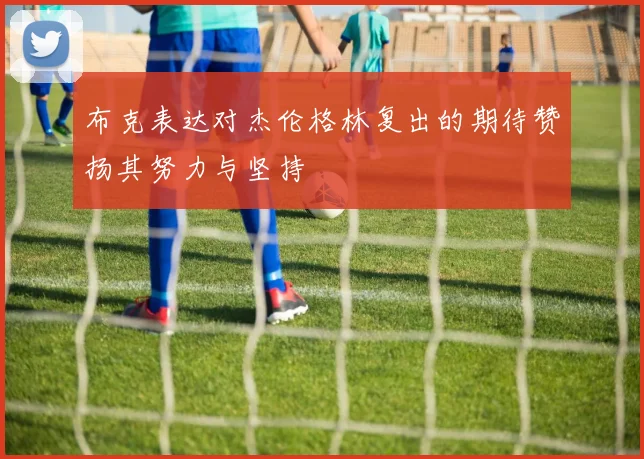 布克表达对杰伦格林复出的期待赞扬其努力与坚持