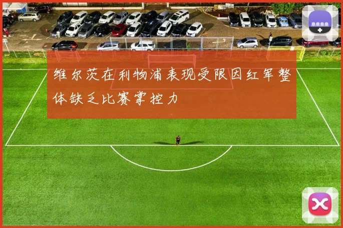 维尔茨在利物浦表现受限因红军整体缺乏比赛掌控力