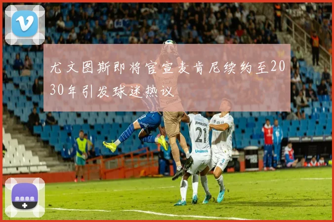 尤文图斯即将官宣麦肯尼续约至2030年引发球迷热议