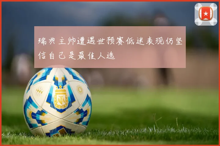 瑞典主帅遭遇世预赛低迷表现仍坚信自己是最佳人选