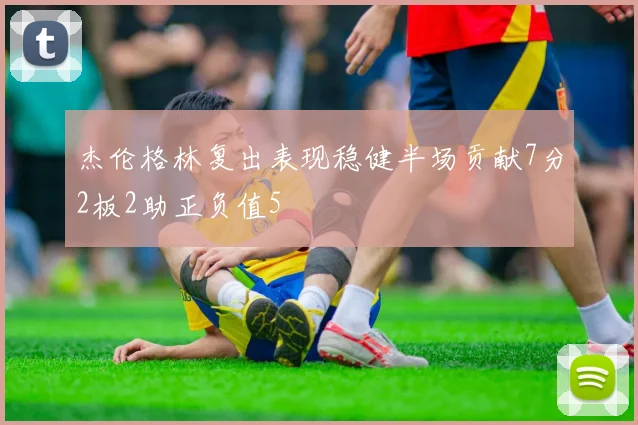 杰伦格林复出表现稳健半场贡献7分2板2助正负值5