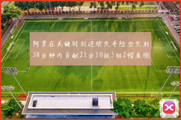 阿贾在关键时刻连续失手险些失利38分钟内贡献21分10板5助2帽表现出色