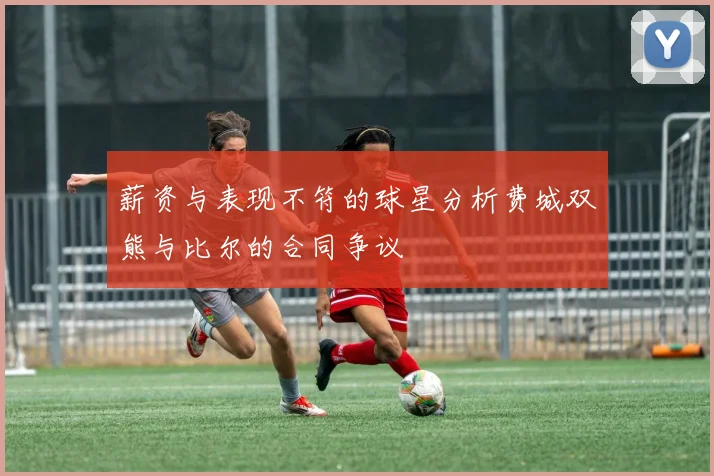 薪资与表现不符的球星分析费城双熊与比尔的合同争议