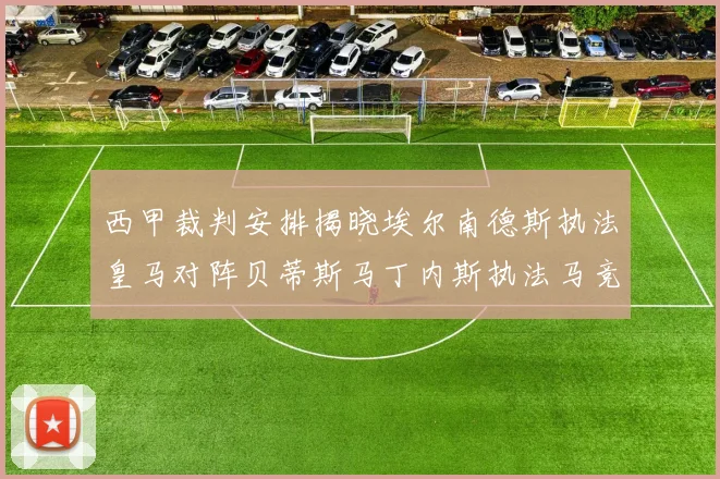 西甲裁判安排揭晓埃尔南德斯执法皇马对阵贝蒂斯马丁内斯执法马竞比赛