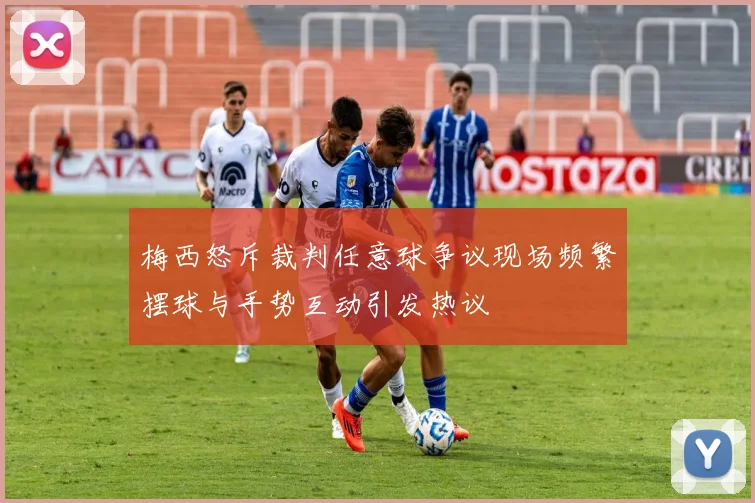 梅西怒斥裁判任意球争议现场频繁摆球与手势互动引发热议