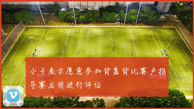 小卡表示愿意参加背靠背比赛卢指导赛后将进行评估