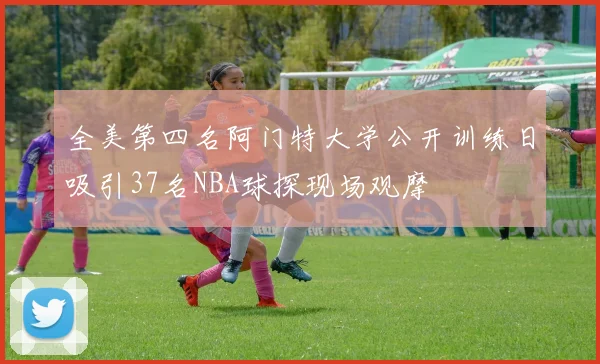 全美第四名阿门特大学公开训练日吸引37名NBA球探现场观摩