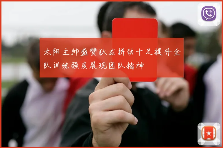 太阳主帅盛赞狄龙拼劲十足提升全队训练强度展现团队精神