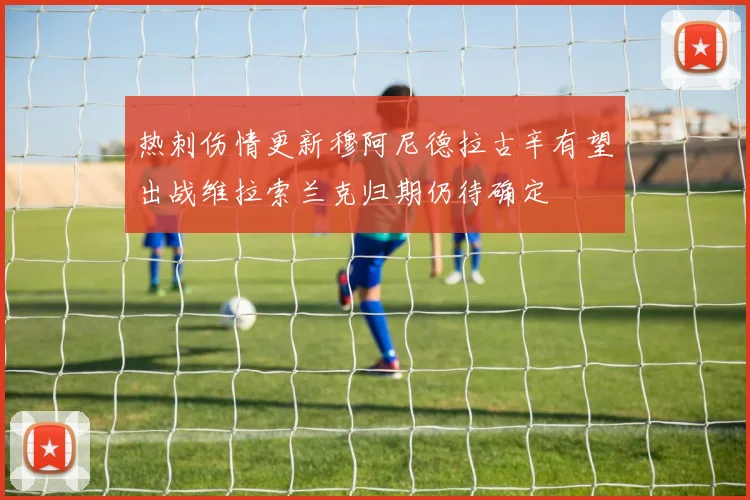 热刺伤情更新穆阿尼德拉古辛有望出战维拉索兰克归期仍待确定