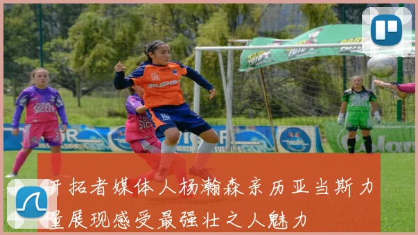 开拓者媒体人杨瀚森亲历亚当斯力量展现感受最强壮之人魅力