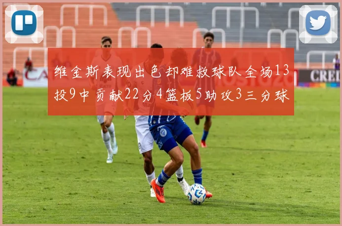 维金斯表现出色却难救球队全场13投9中贡献22分4篮板5助攻3三分球命中