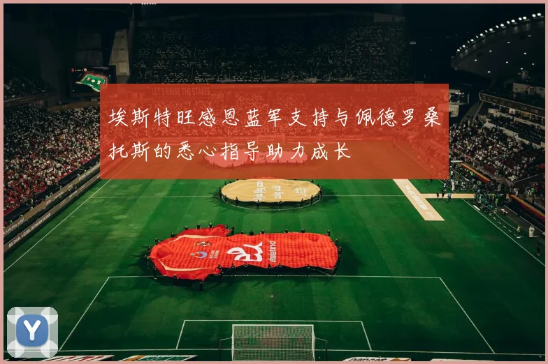 埃斯特旺感恩蓝军支持与佩德罗桑托斯的悉心指导助力成长