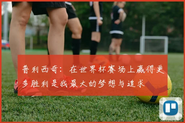 普利西奇：在世界杯赛场上赢得更多胜利是我最大的梦想与追求
