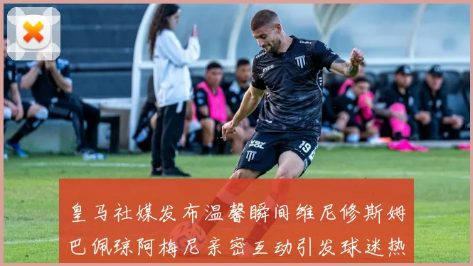 皇马社媒发布温馨瞬间维尼修斯姆巴佩琼阿梅尼亲密互动引发球迷热议
