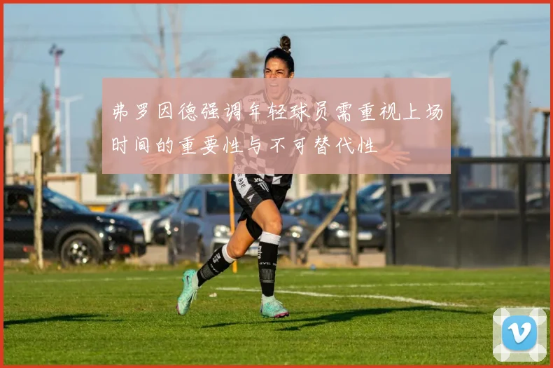 弗罗因德强调年轻球员需重视上场时间的重要性与不可替代性