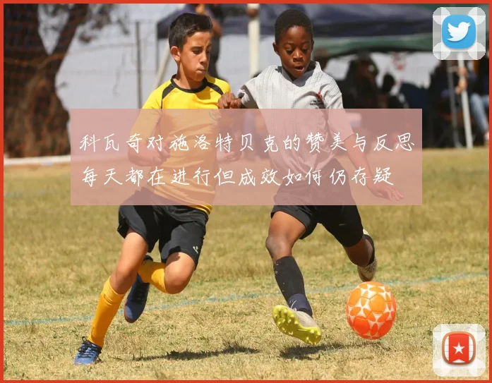 科瓦奇对施洛特贝克的赞美与反思每天都在进行但成效如何仍存疑