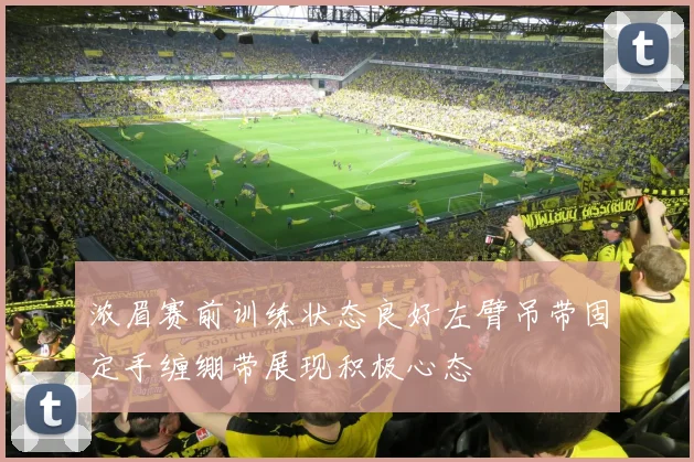 浓眉赛前训练状态良好左臂吊带固定手缠绷带展现积极心态