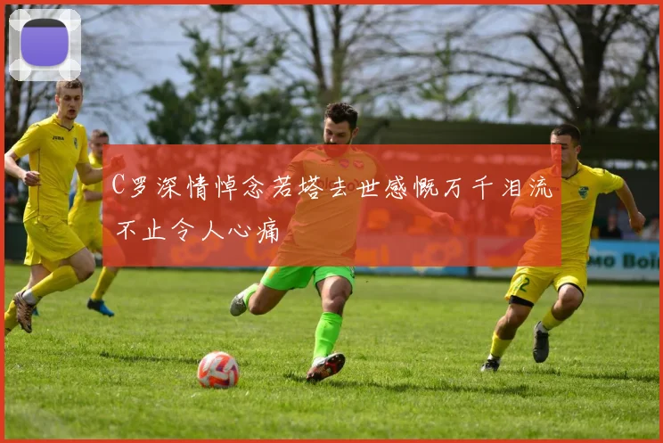 C罗深情悼念若塔去世感慨万千泪流不止令人心痛